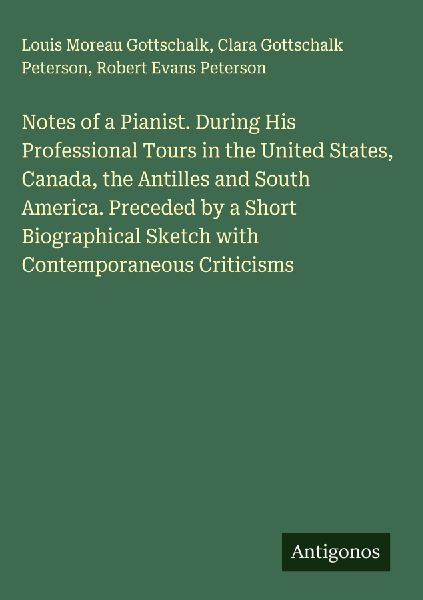 Notes of a Pianist. During His Professional Tours in the United States, Canada, the Antilles and South America. Preceded by a Short Biographical Sketch with Contemporaneous Criticisms