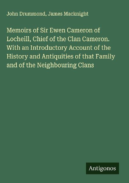 Memoirs of Sir Ewen Cameron of Locheill, Chief of the Clan Cameron. With an Introductory Account of the History and Antiquities of that Family and of the Neighbouring Clans