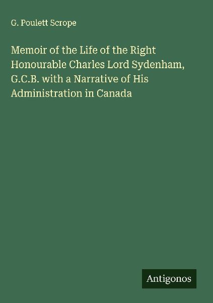 Memoir of the Life of the Right Honourable Charles Lord Sydenham, G.C.B. with a Narrative of His Administration in Canada