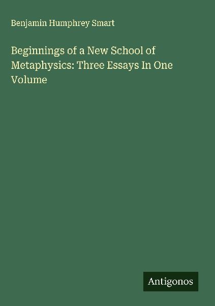 Beginnings of a New School of Metaphysics: Three Essays In One Volume