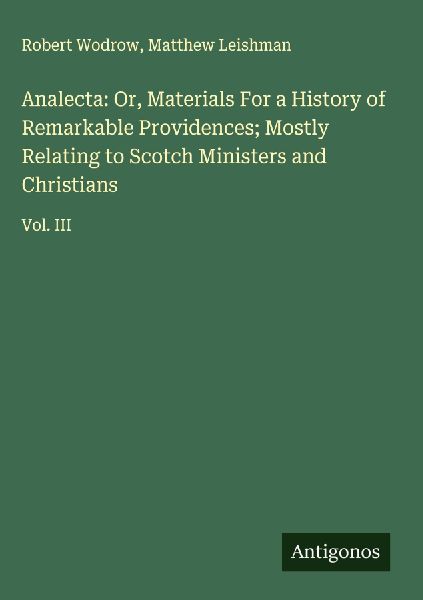 Analecta: Or, Materials For a History of Remarkable Providences; Mostly Relating to Scotch Ministers and Christians: Vol. III