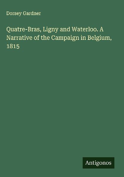 Quatre-Bras, Ligny and Waterloo. A Narrative of the Campaign in Belgium, 1815