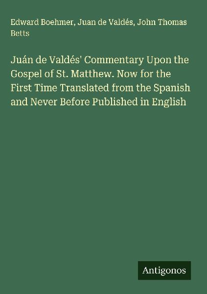 Juán de Valdés Commentary Upon the Gospel of St. Matthew. Now for the First Time Translated from the Spanish and Never Before Published in English