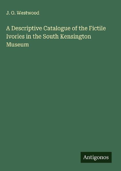 A Descriptive Catalogue of the Fictile Ivories in the South Kensington Museum