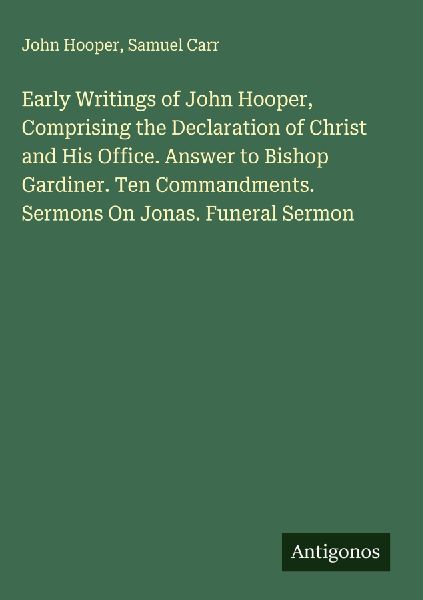 Early Writings of John Hooper, Comprising the Declaration of Christ and His Office. Answer to Bishop Gardiner. Ten Commandments. Sermons On Jonas. Funeral Sermon