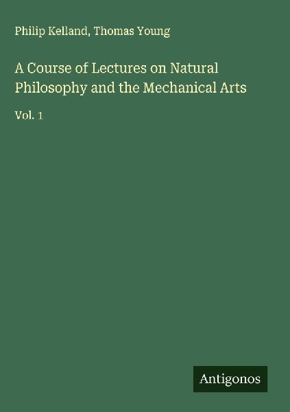 A Course of Lectures on Natural Philosophy and the Mechanical Arts: Vol. 1