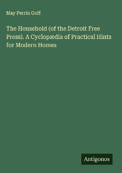 The Household (of the Detroit Free Press). A Cyclopædia of Practical Hints for Modern Homes