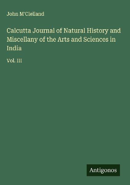 Calcutta Journal of Natural History and Miscellany of the Arts and Sciences in India: Vol. III