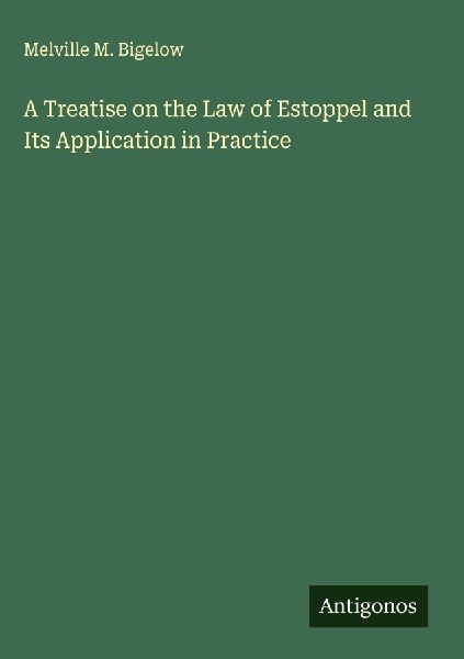 A Treatise on the Law of Estoppel and Its Application in Practice