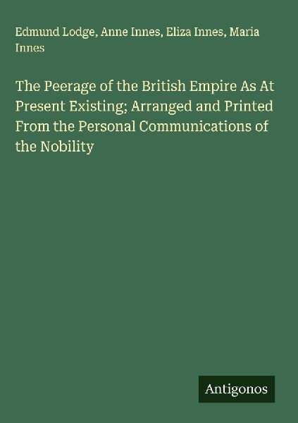 The Peerage of the British Empire As At Present Existing; Arranged and Printed From the Personal Communications of the Nobility