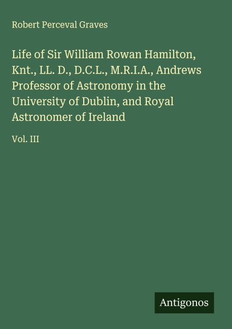 Life of Sir William Rowan Hamilton, Knt., LL. D., D.C.L., M.R.I.A., Andrews Professor of Astronomy in the University of Dublin, and Royal Astronomer of Ireland: Vol. III
