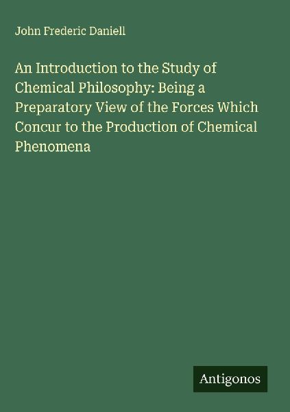 An Introduction to the Study of Chemical Philosophy: Being a Preparatory View of the Forces Which Concur to the Production of Chemical Phenomena