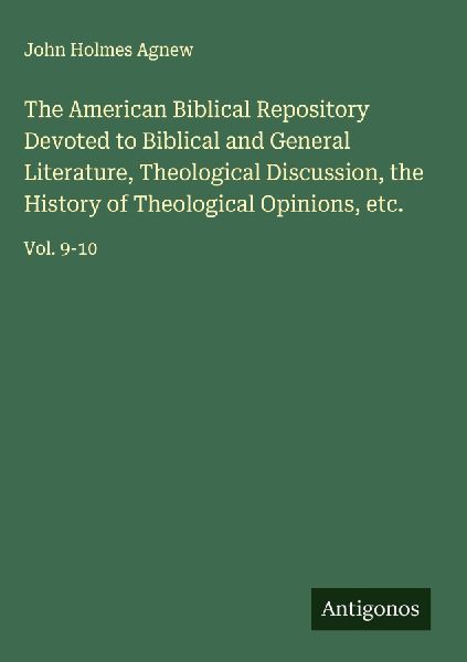 The American Biblical Repository Devoted to Biblical and General Literature, Theological Discussion, the History of Theological Opinions, etc.: Vol. 9-10