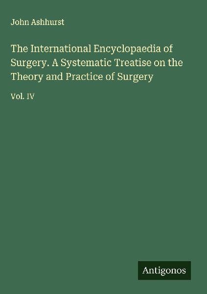 The International Encyclopaedia of Surgery. A Systematic Treatise on the Theory and Practice of Surgery: Vol. IV