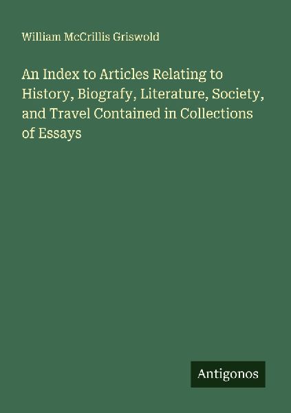 An Index to Articles Relating to History, Biografy, Literature, Society, and Travel Contained in Collections of Essays