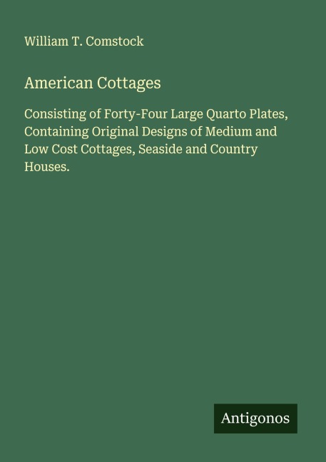 American Cottages: Consisting of Forty-Four Large Quarto Plates, Containing Original Designs of Medium and Low Cost Cottages, Seaside and Country Houses.