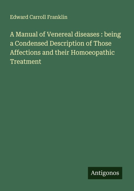 A Manual of Venereal diseases : being a Condensed Description of Those Affections and their Homoeopathic Treatment