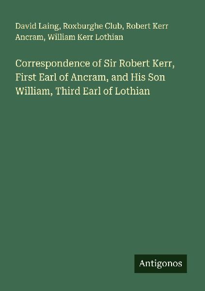 Correspondence of Sir Robert Kerr, First Earl of Ancram, and His Son William, Third Earl of Lothian