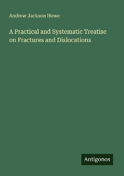 A Practical and Systematic Treatise on Fractures and Dislocations