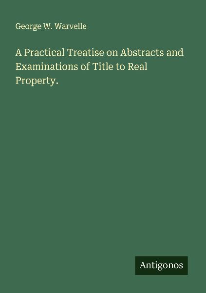 A Practical Treatise on Abstracts and Examinations of Title to Real Property.