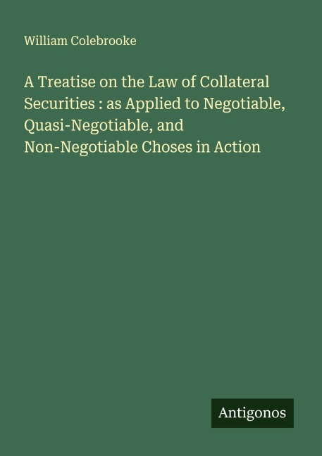 A Treatise on the Law of Collateral Securities : as Applied to Negotiable, Quasi-Negotiable, and Non-Negotiable Choses in Action