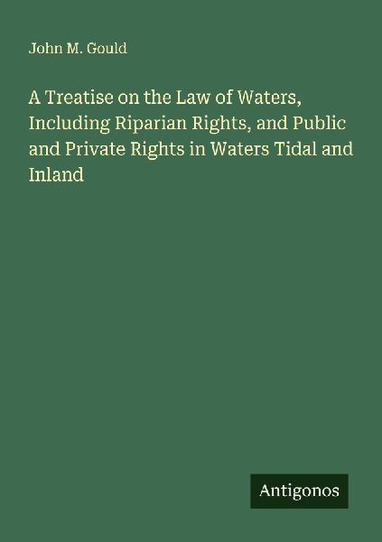 A Treatise on the Law of Waters, Including Riparian Rights, and Public and Private Rights in Waters Tidal and Inland