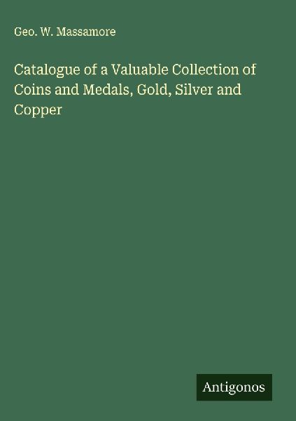 Catalogue of a Valuable Collection of Coins and Medals, Gold, Silver and Copper