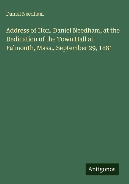 Address of Hon. Daniel Needham, at the Dedication of the Town Hall at Falmouth, Mass., September 29, 1881