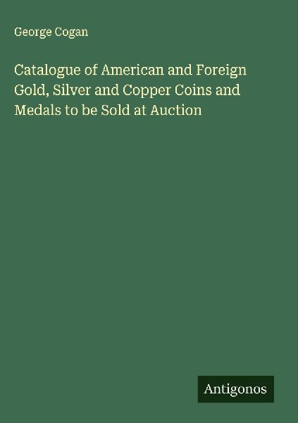 Catalogue of American and Foreign Gold, Silver and Copper Coins and Medals to be Sold at Auction