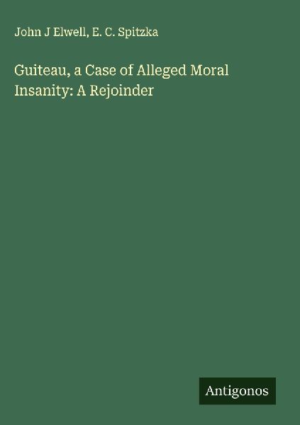 Guiteau, a Case of Alleged Moral Insanity: A Rejoinder
