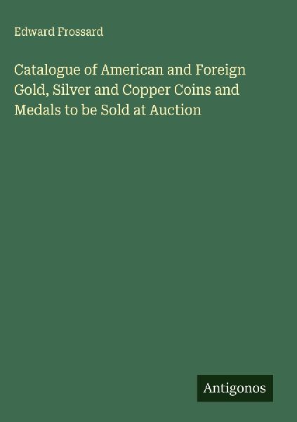 Catalogue of American and Foreign Gold, Silver and Copper Coins and Medals to be Sold at Auction