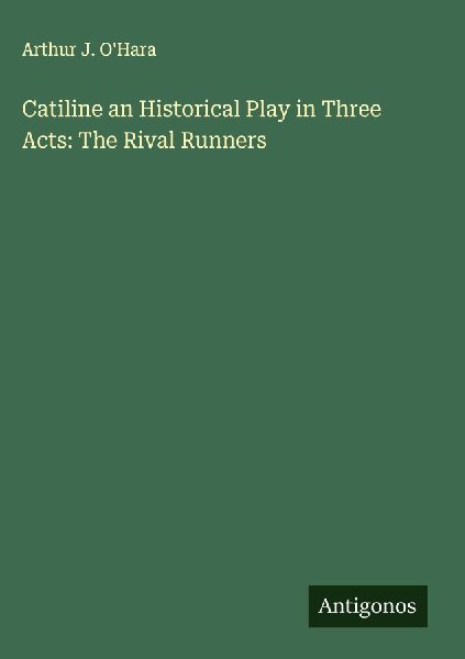 Catiline an Historical Play in Three Acts: The Rival Runners