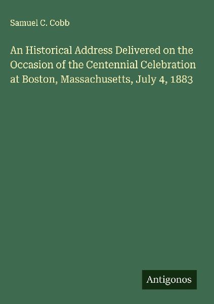 An Historical Address Delivered on the Occasion of the Centennial Celebration at Boston, Massachusetts, July 4, 1883