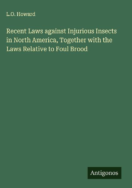 Recent Laws against Injurious Insects in North America, Together with the Laws Relative to Foul Brood