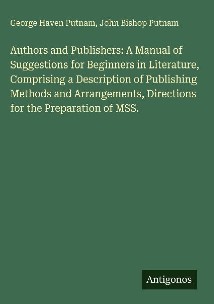 Authors and Publishers: A Manual of Suggestions for Beginners in Literature, Comprising a Description of Publishing Methods and Arrangements, Directions for the Preparation of MSS.