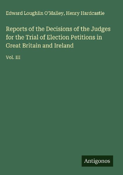 Reports of the Decisions of the Judges for the Trial of Election Petitions in Great Britain and Ireland: Vol. III
