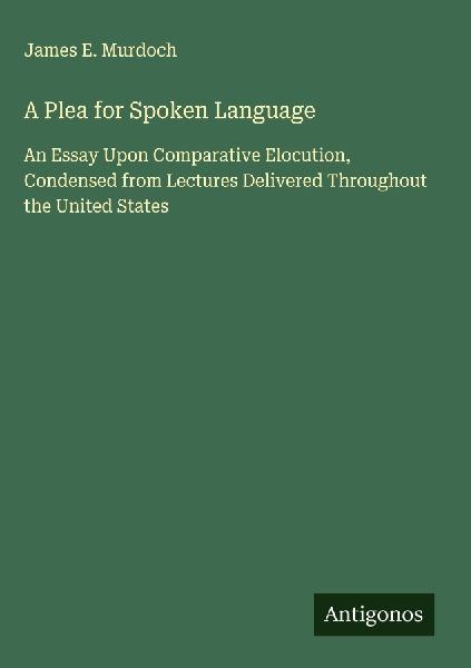 A Plea for Spoken Language: An Essay Upon Comparative Elocution, Condensed from Lectures Delivered Throughout the United States