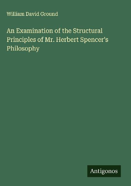 An Examination of the Structural Principles of Mr. Herbert Spencers Philosophy