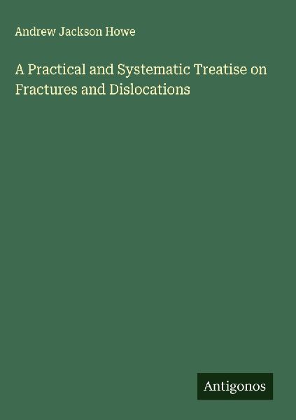 A Practical and Systematic Treatise on Fractures and Dislocations