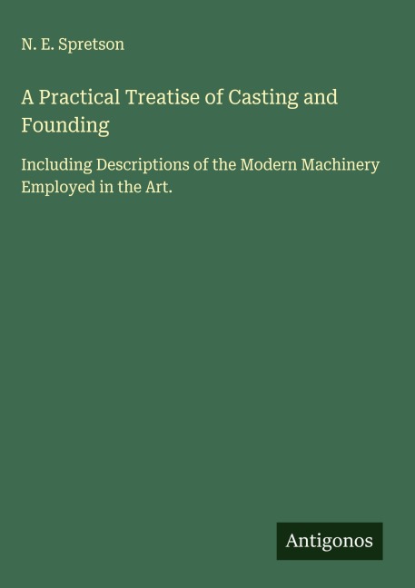 A Practical Treatise of Casting and Founding: Including Descriptions of the Modern Machinery Employed in the Art.