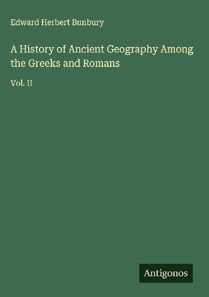 A History of Ancient Geography Among the Greeks and Romans: Vol. II