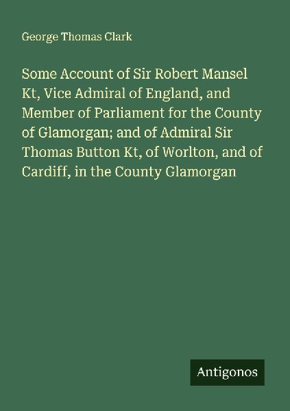 Some Account of Sir Robert Mansel Kt, Vice Admiral of England, and Member of Parliament for the County of Glamorgan; and of Admiral Sir Thomas Button Kt, of Worlton, and of Cardiff, in the County Glamorgan