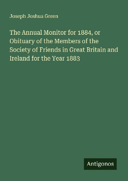 The Annual Monitor for 1884, or Obituary of the Members of the Society of Friends in Great Britain and Ireland for the Year 1883
