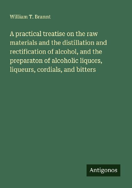 A practical treatise on the raw materials and the distillation and rectification of alcohol, and the preparaton of alcoholic liquors, liqueurs, cordials, and bitters