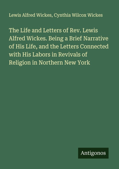 The Life and Letters of Rev. Lewis Alfred Wickes. Being a Brief Narrative of His Life, and the Letters Connected with His Labors in Revivals of Religion in Northern New York