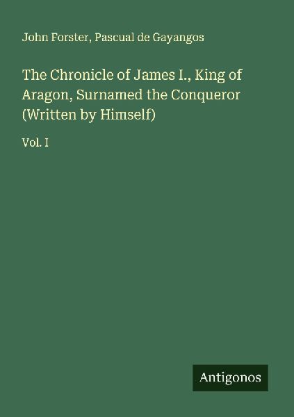 The Chronicle of James I., King of Aragon, Surnamed the Conqueror (Written by Himself): Vol. I