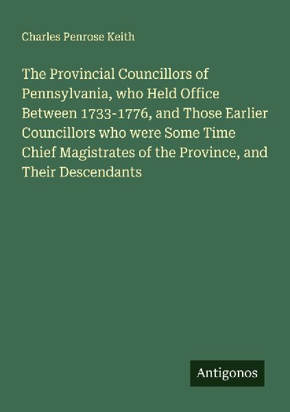 The Provincial Councillors of Pennsylvania, who Held Office Between 1733-1776, and Those Earlier Councillors who were Some Time Chief Magistrates of the Province, and Their Descendants