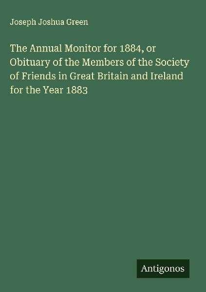 The Annual Monitor for 1884, or Obituary of the Members of the Society of Friends in Great Britain and Ireland for the Year 1883