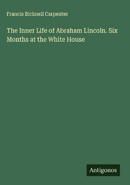 The Inner Life of Abraham Lincoln. Six Months at the White House