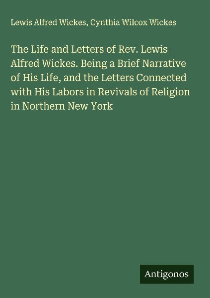 The Life and Letters of Rev. Lewis Alfred Wickes. Being a Brief Narrative of His Life, and the Letters Connected with His Labors in Revivals of Religion in Northern New York